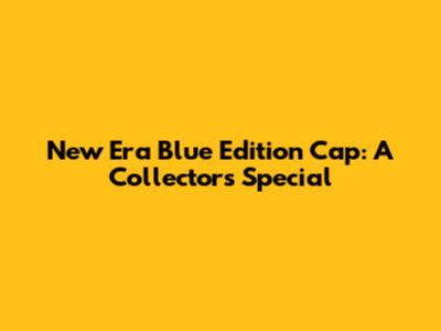 New Era Blue Edition Cap: A Collector's Special