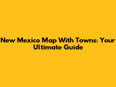New Mexico Map With Towns: Your Ultimate Guide