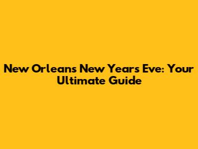 New Orleans New Year's Eve: Your Ultimate Guide