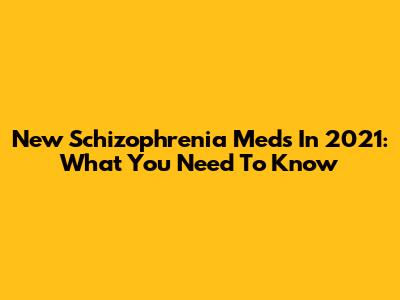 New Schizophrenia Meds In 2021: What You Need To Know