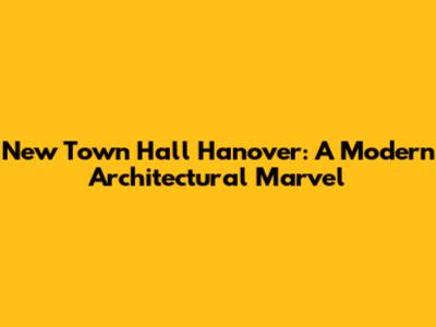 New Town Hall Hanover: A Modern Architectural Marvel