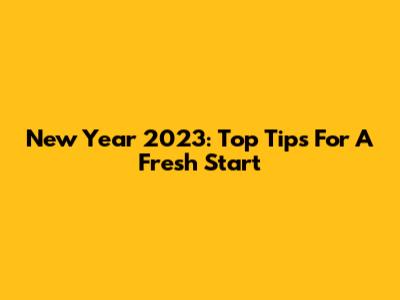 New Year 2023: Top Tips For A Fresh Start