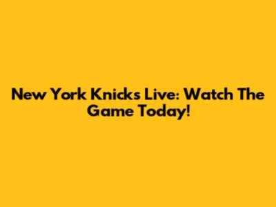 New York Knicks Live: Watch The Game Today!