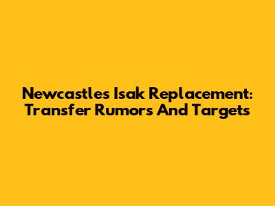 Newcastle's Isak Replacement: Transfer Rumors And Targets