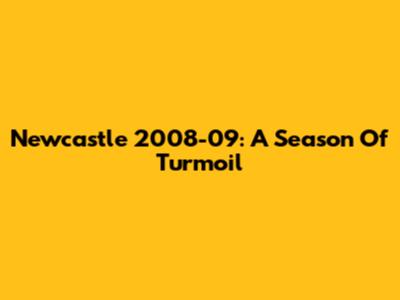 Newcastle 2008-09: A Season Of Turmoil