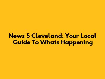 News 5 Cleveland: Your Local Guide To What's Happening