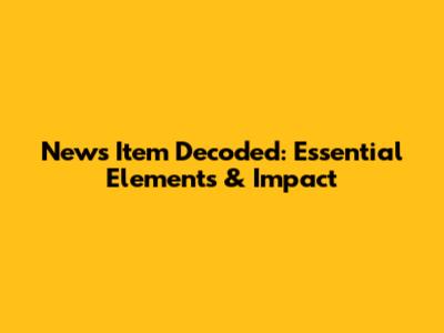 News Item Decoded: Essential Elements & Impact