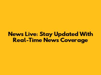 News Live: Stay Updated With Real-Time News Coverage