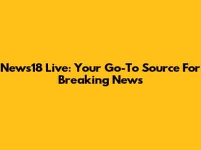 News18 Live: Your Go-To Source For Breaking News