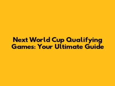 Next World Cup Qualifying Games: Your Ultimate Guide
