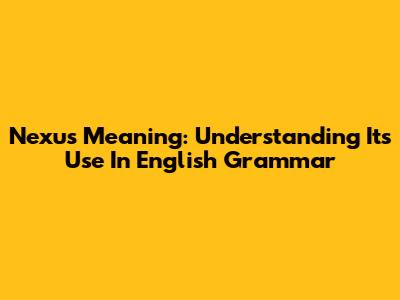Nexus Meaning: Understanding Its Use In English Grammar
