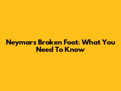 Neymar's Broken Foot: What You Need To Know