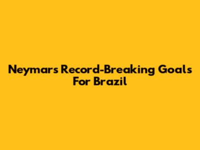 Neymar's Record-Breaking Goals For Brazil