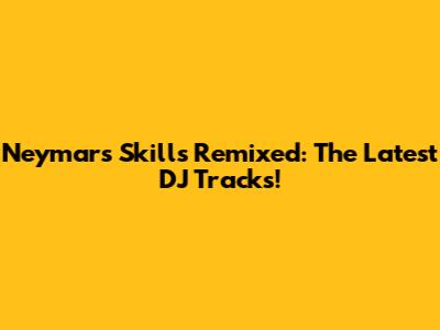 Neymar's Skills Remixed: The Latest DJ Tracks!