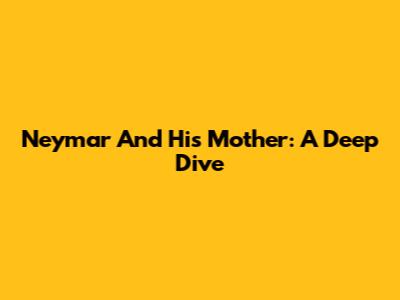 Neymar And His Mother: A Deep Dive