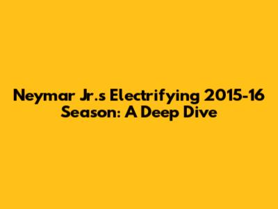 Neymar Jr.'s Electrifying 2015-16 Season: A Deep Dive