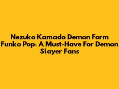 Nezuko Kamado Demon Form Funko Pop: A Must-Have For Demon Slayer Fans