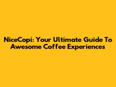 NiceCopi: Your Ultimate Guide To Awesome Coffee Experiences