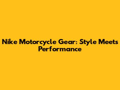 Nike Motorcycle Gear: Style Meets Performance