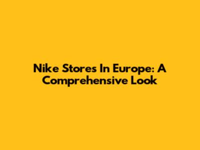 Nike Stores In Europe: A Comprehensive Look