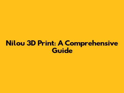 Nilou 3D Print: A Comprehensive Guide