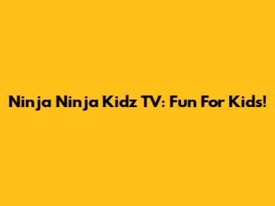 Ninja Ninja Kidz TV: Fun For Kids!