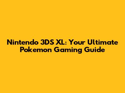 Nintendo 3DS XL: Your Ultimate Pokemon Gaming Guide