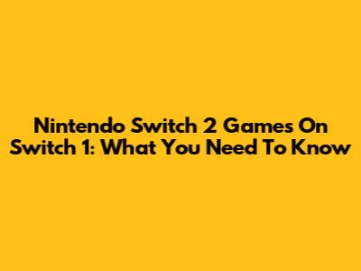 Nintendo Switch 2 Games On Switch 1: What You Need To Know