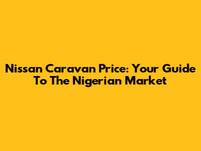 Nissan Caravan Price: Your Guide To The Nigerian Market