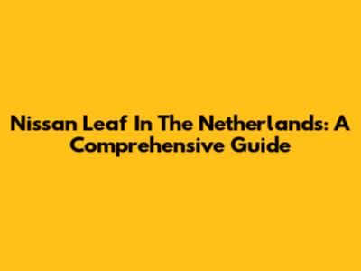 Nissan Leaf In The Netherlands: A Comprehensive Guide