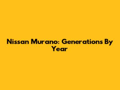 Nissan Murano: Generations By Year