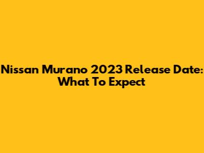 Nissan Murano 2023 Release Date: What To Expect