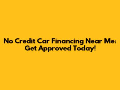 No Credit Car Financing Near Me: Get Approved Today!