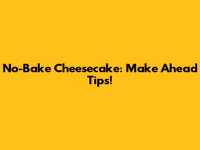 No-Bake Cheesecake: Make Ahead Tips!