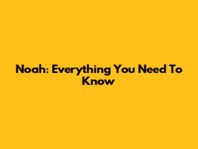 Noah: Everything You Need To Know
