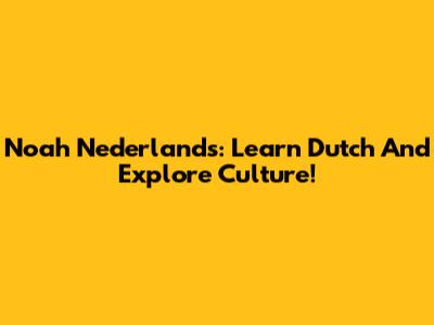Noah Nederlands: Learn Dutch And Explore Culture!