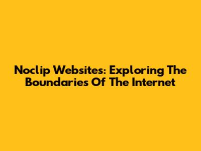 Noclip Websites: Exploring The Boundaries Of The Internet