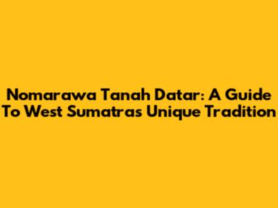 Nomarawa Tanah Datar: A Guide To West Sumatra's Unique Tradition