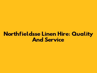 Northfieldsse Linen Hire: Quality And Service