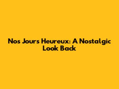 Nos Jours Heureux: A Nostalgic Look Back