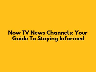 Now TV News Channels: Your Guide To Staying Informed