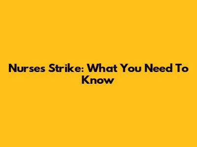 Nurses Strike: What You Need To Know