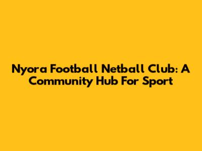 Nyora Football Netball Club: A Community Hub For Sport