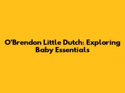 O’Brendon Little Dutch: Exploring Baby Essentials
