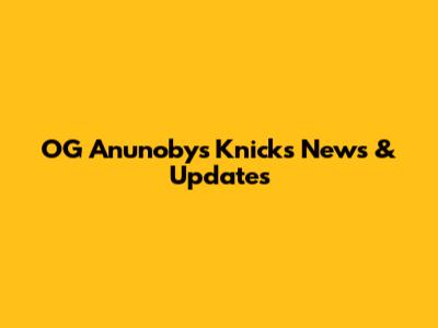 OG Anunoby's Knicks News & Updates