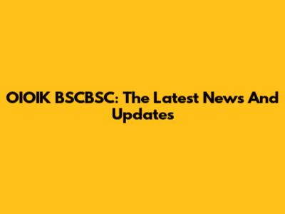 OIOIK BSCBSC: The Latest News And Updates
