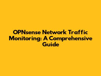 OPNsense Network Traffic Monitoring: A Comprehensive Guide