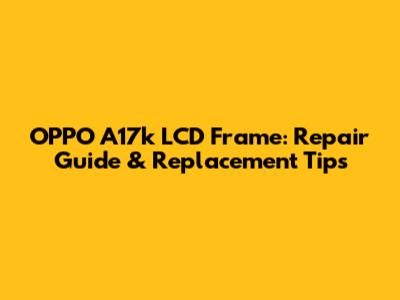 OPPO A17k LCD Frame: Repair Guide & Replacement Tips