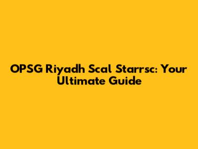 OPSG Riyadh Scal Starrsc: Your Ultimate Guide