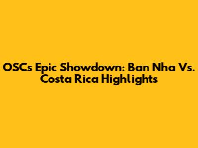 OSC's Epic Showdown: Ban Nha Vs. Costa Rica Highlights